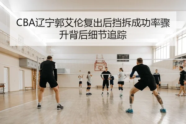 CBA辽宁郭艾伦复出后挡拆成功率骤升背后细节追踪